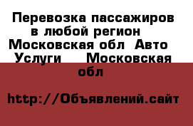 Перевозка пассажиров в любой регион. - Московская обл. Авто » Услуги   . Московская обл.
